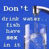 *°Don&#39;t drink water..... fish have sex in it°*