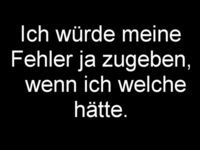 Ich würde meine Fehler ja zugeben --> wenn ich welche hätte