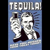 tequila......have you hugged your toilet today?