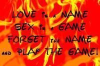 LOVE IS A NAME SEX IS A GAME FORGET THE NAME AND PLAY THE GAME!!!