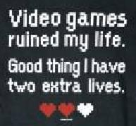 Video Games ruined my life. Good thing I have two extra lives.  ♥ ♥ ღ