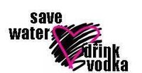 SAVE WATER!!-----> DRINK VODKA!!