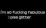 I´m so fucking fabulous- I piss Glitter!