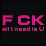 F*CK ALL WHAT I NEED IS U !