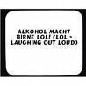 Alkohol macht birne lol!(lol = laughing out loud) 