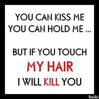 you can kiss me,,you can hold me,,but if you touch my hair I WILL KILL YOU!!!!