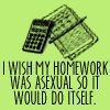 i wish my homework was asexual so it would do itself.