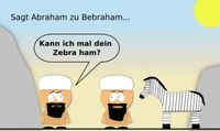 Sagt Abraham zu Bebraham ... "  kann ich mal dein Zebra ham ? "